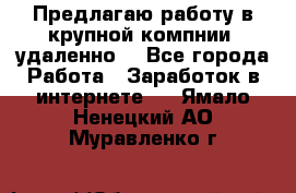 Предлагаю работу в крупной компнии (удаленно) - Все города Работа » Заработок в интернете   . Ямало-Ненецкий АО,Муравленко г.